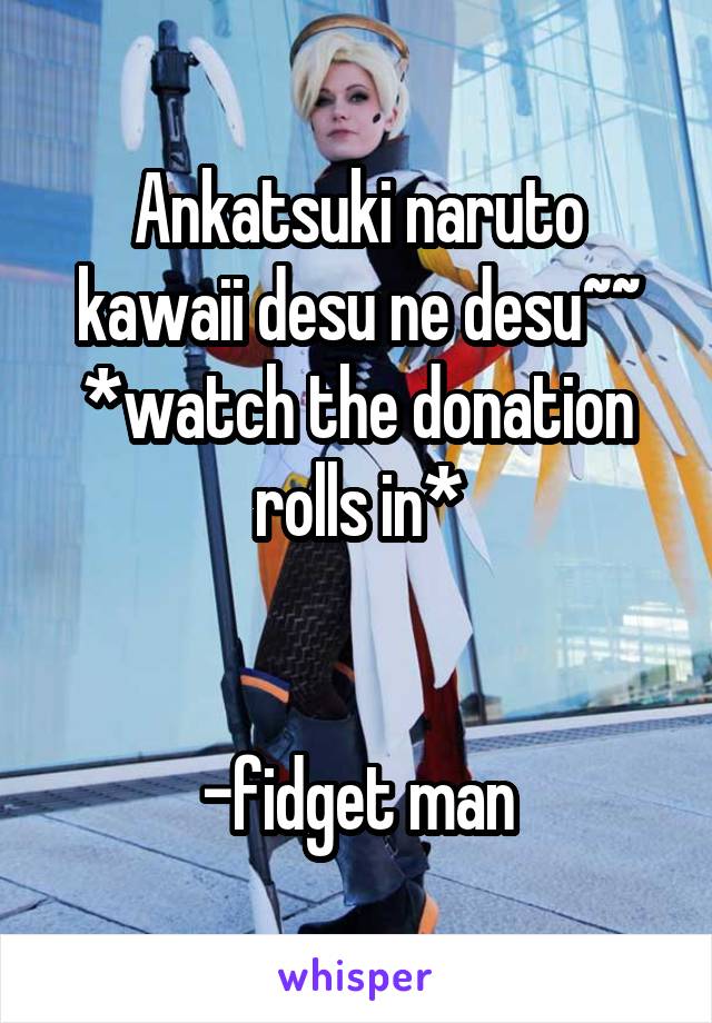 Ankatsuki naruto kawaii desu ne desu~~
*watch the donation rolls in*


-fidget man
