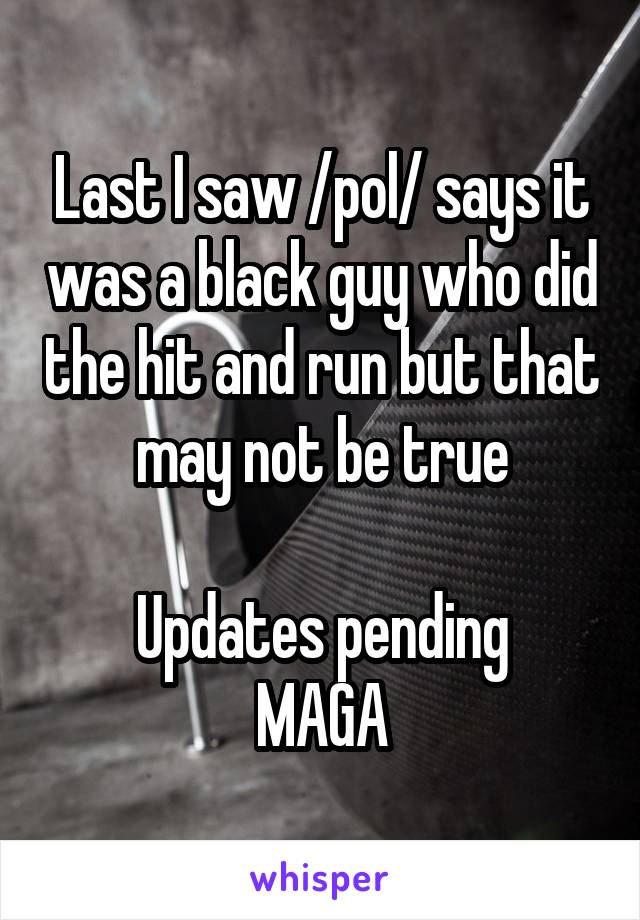 Last I saw /pol/ says it was a black guy who did the hit and run but that may not be true

Updates pending
MAGA