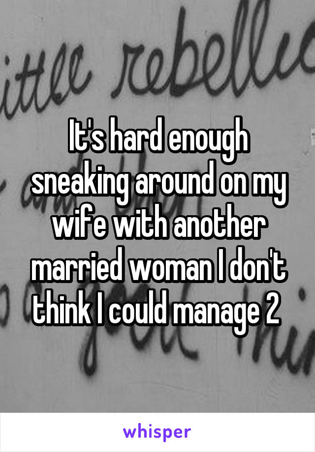 It's hard enough sneaking around on my wife with another married woman I don't think I could manage 2 