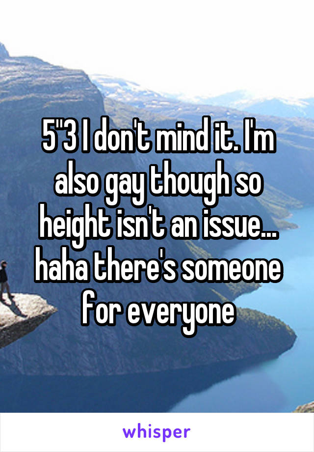 5"3 I don't mind it. I'm also gay though so height isn't an issue... haha there's someone for everyone