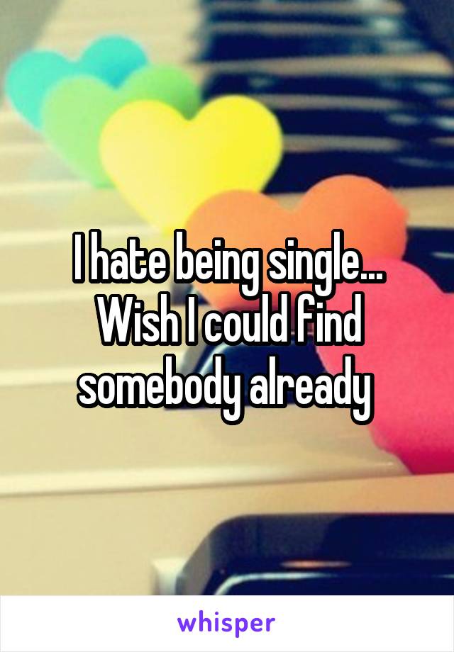 I hate being single... Wish I could find somebody already 