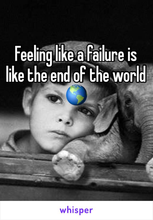 Feeling like a failure is like the end of the world 🌎 