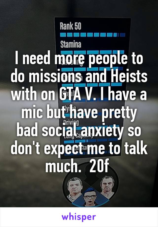 I need more people to do missions and Heists with on GTA V. I have a mic but have pretty bad social anxiety so don't expect me to talk much.  20f 