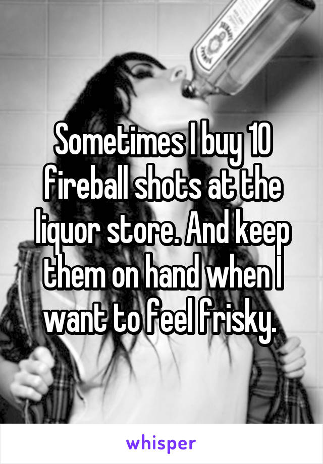 Sometimes I buy 10 fireball shots at the liquor store. And keep them on hand when I want to feel frisky. 