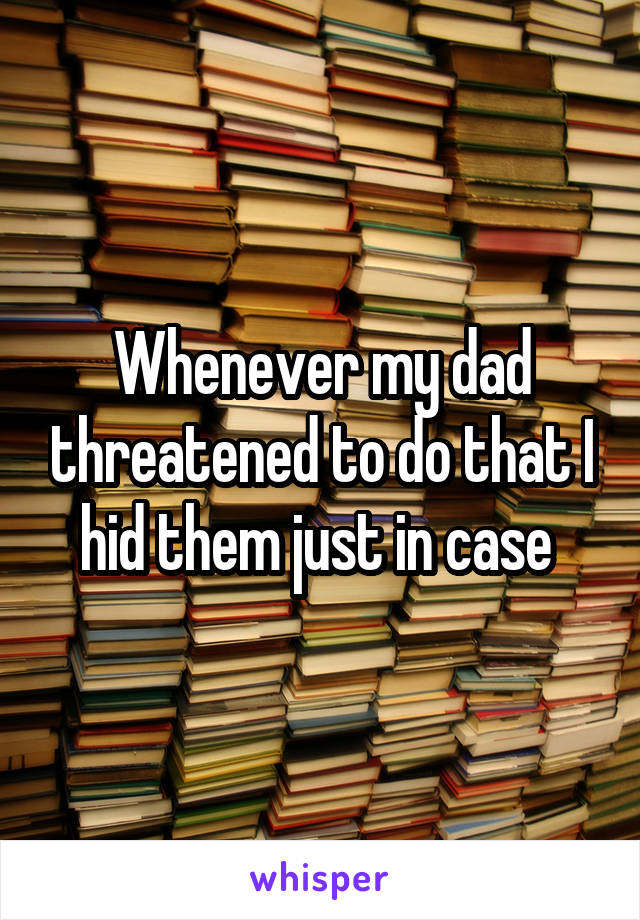 Whenever my dad threatened to do that I hid them just in case 