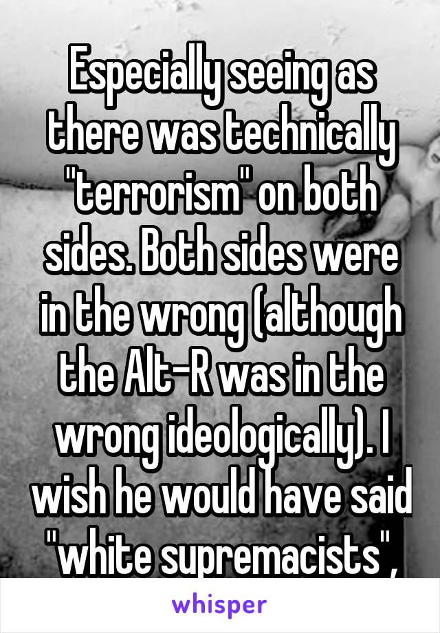 Especially seeing as there was technically "terrorism" on both sides. Both sides were in the wrong (although the Alt-R was in the wrong ideologically). I wish he would have said "white supremacists",