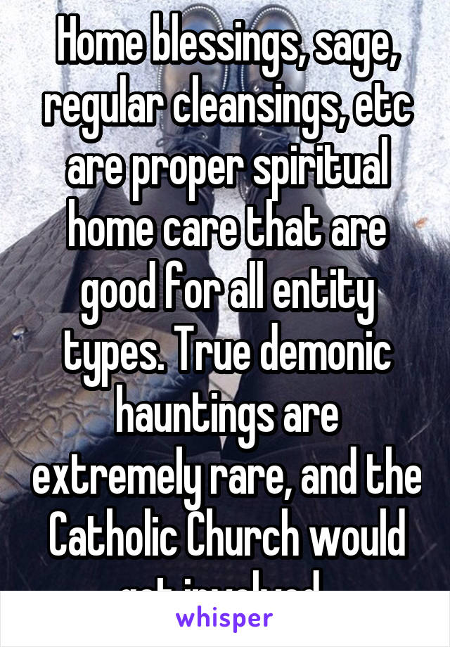 Home blessings, sage, regular cleansings, etc are proper spiritual home care that are good for all entity types. True demonic hauntings are extremely rare, and the Catholic Church would get involved. 