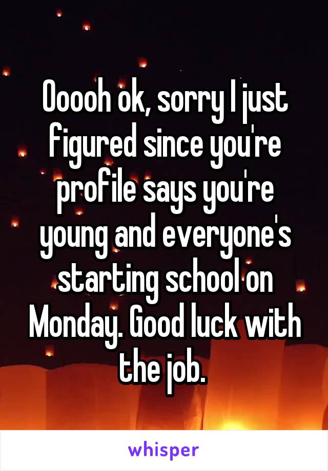 Ooooh ok, sorry I just figured since you're profile says you're young and everyone's starting school on Monday. Good luck with the job. 