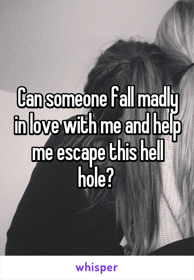 Can someone fall madly in love with me and help me escape this hell hole? 
