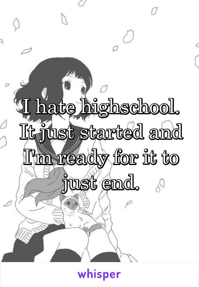 I hate highschool. It just started and I'm ready for it to just end.