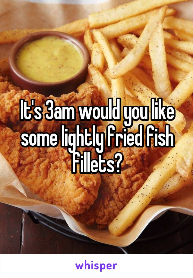 It's 3am would you like some lightly fried fish fillets?