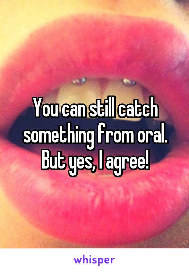You can still catch something from oral. But yes, I agree!