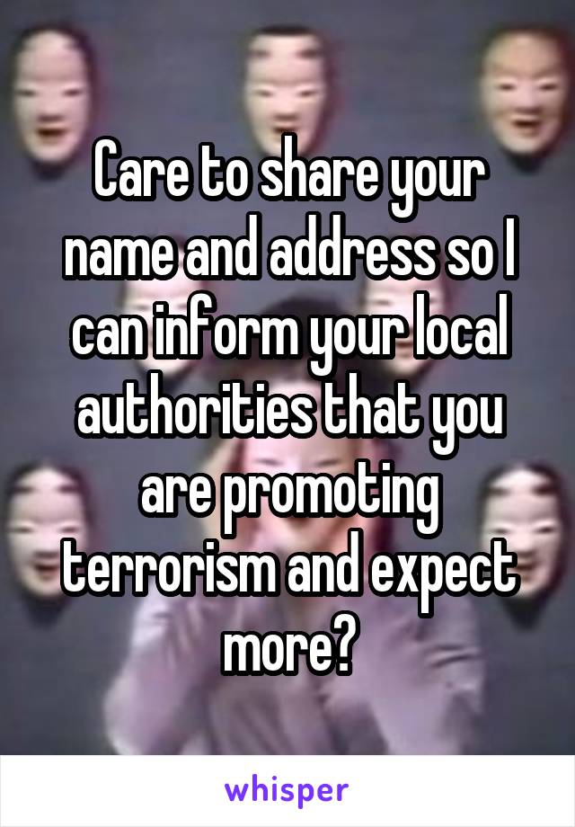 Care to share your name and address so I can inform your local authorities that you are promoting terrorism and expect more?