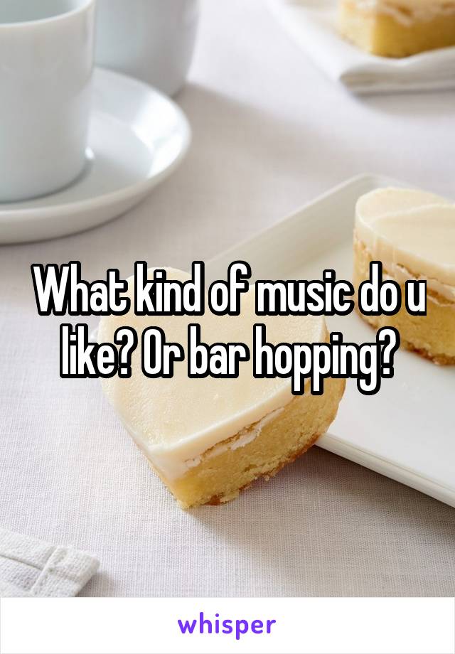 What kind of music do u like? Or bar hopping?