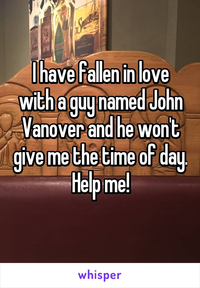 I have fallen in love with a guy named John Vanover and he won't give me the time of day. Help me!
