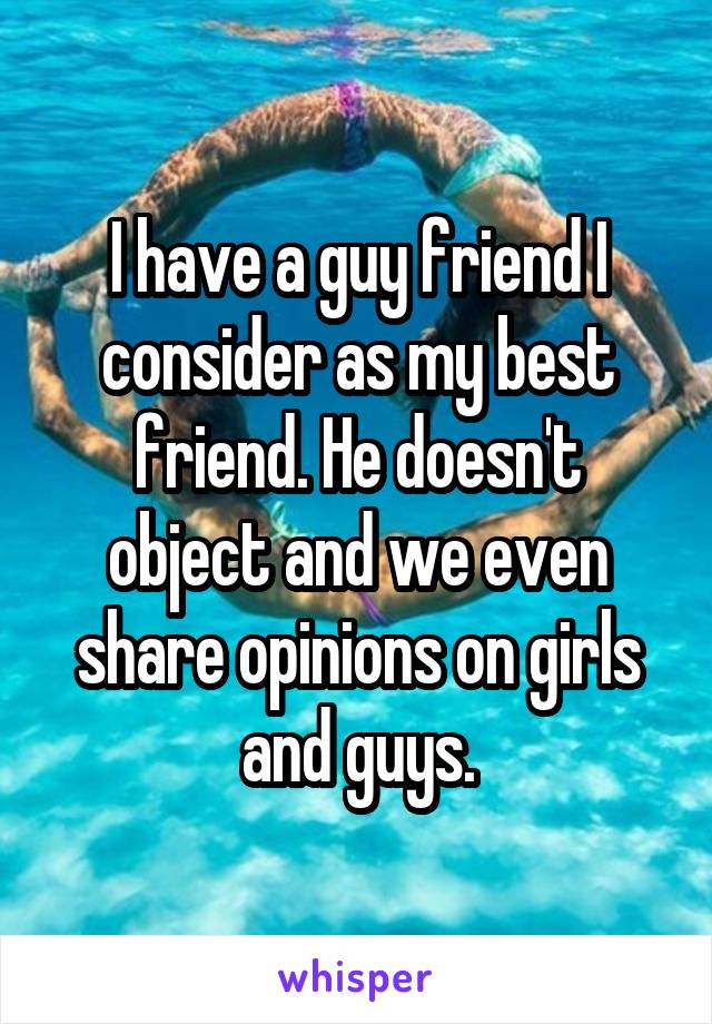 I have a guy friend I consider as my best friend. He doesn't object and we even share opinions on girls and guys.