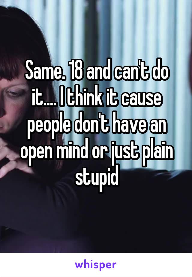 Same. 18 and can't do it.... I think it cause people don't have an open mind or just plain stupid
 