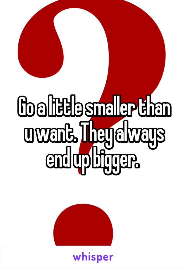 Go a little smaller than u want. They always end up bigger. 