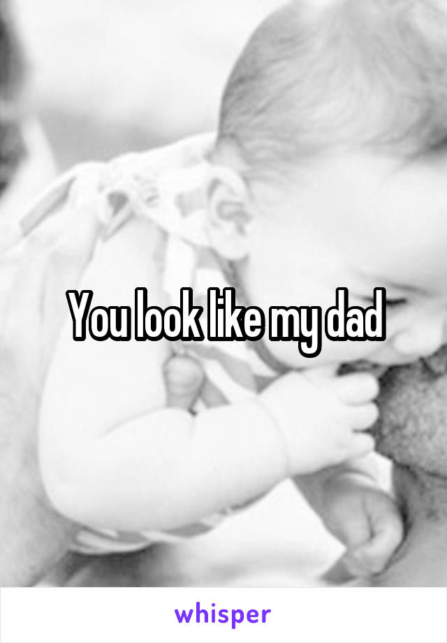 You look like my dad
