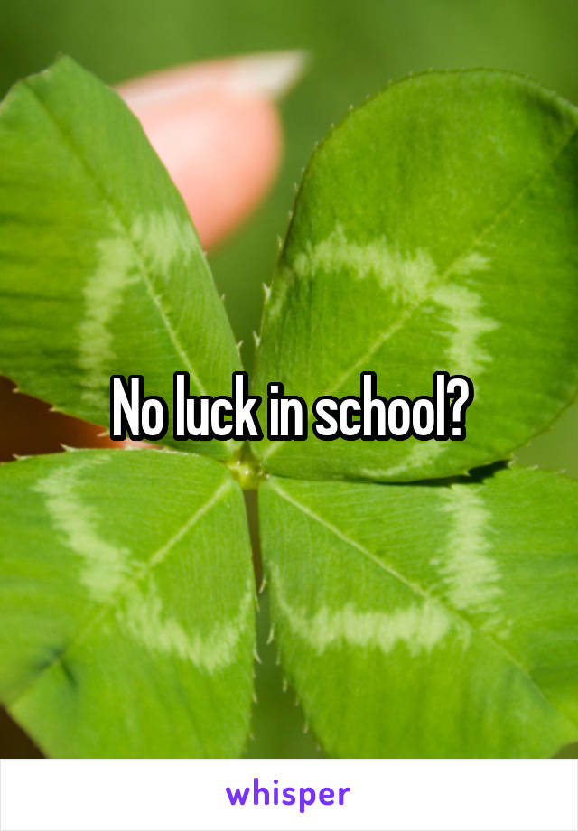 No luck in school?