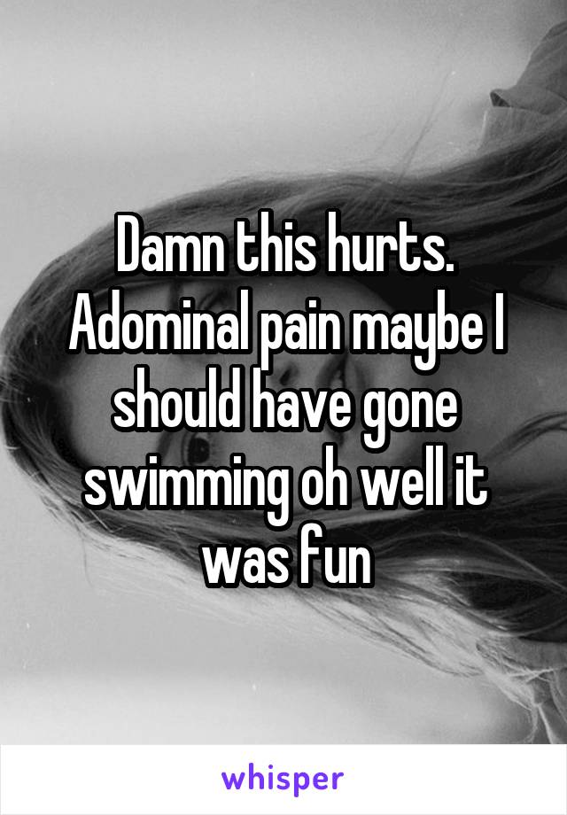 Damn this hurts. Adominal pain maybe I should have gone swimming oh well it was fun