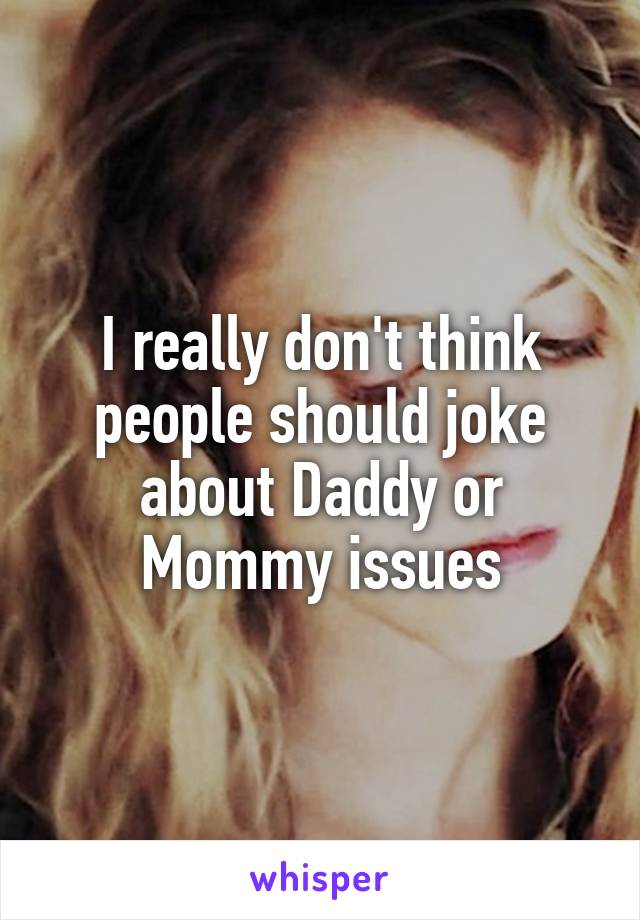 I really don't think people should joke about Daddy or Mommy issues
