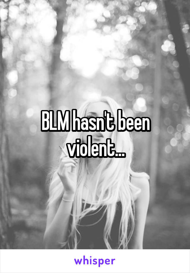 BLM hasn't been violent...