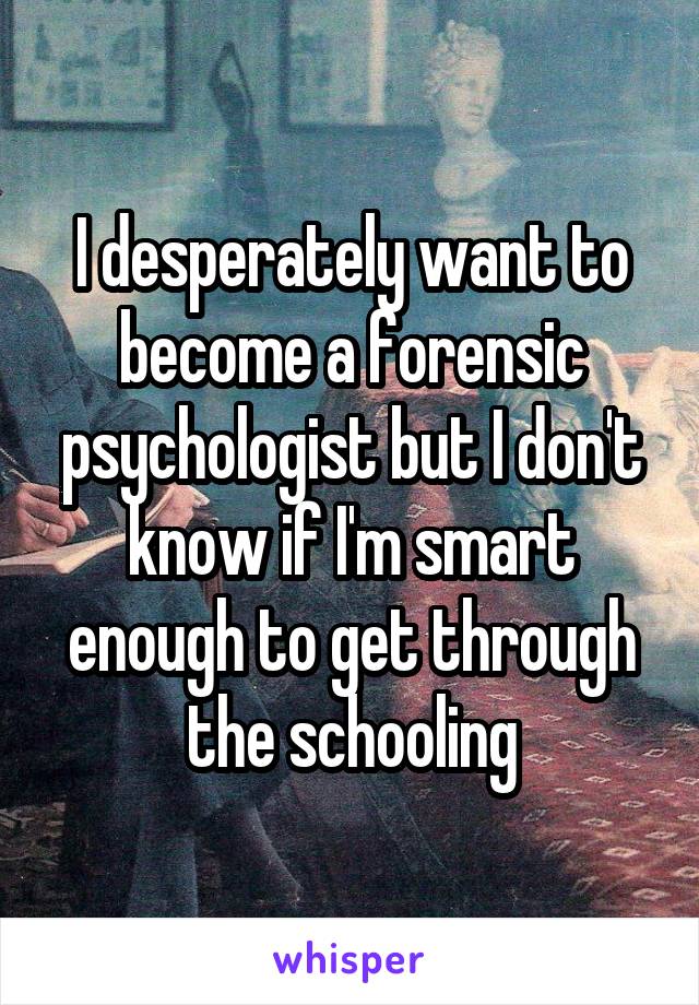 I desperately want to become a forensic psychologist but I don't know if I'm smart enough to get through the schooling