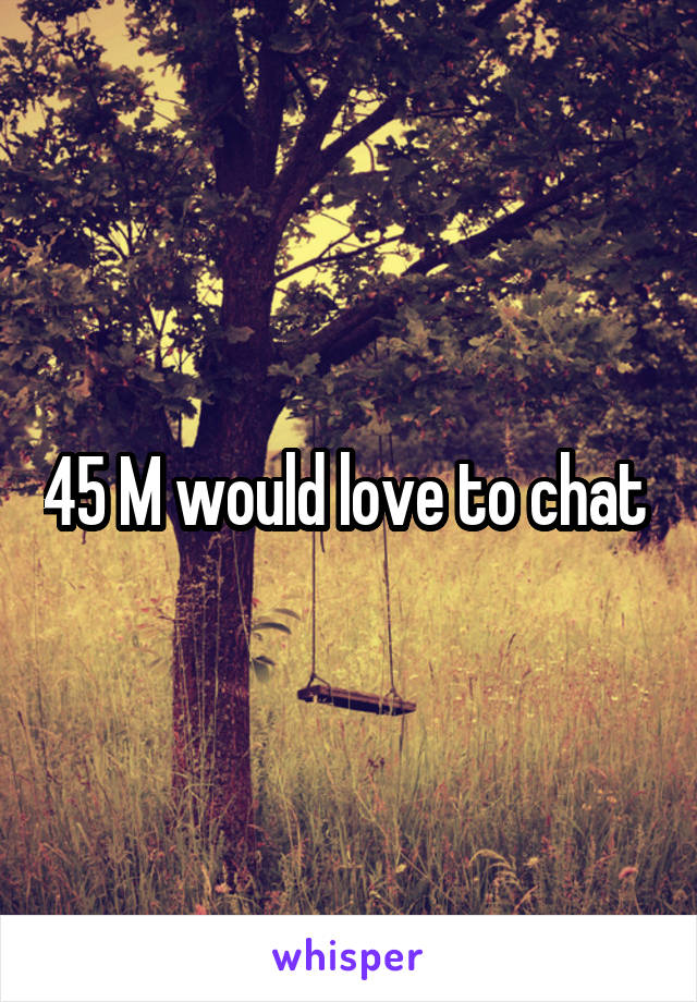 45 M would love to chat 