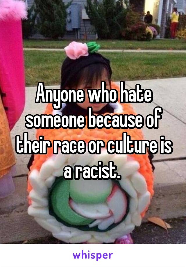 Anyone who hate someone because of their race or culture is a racist. 