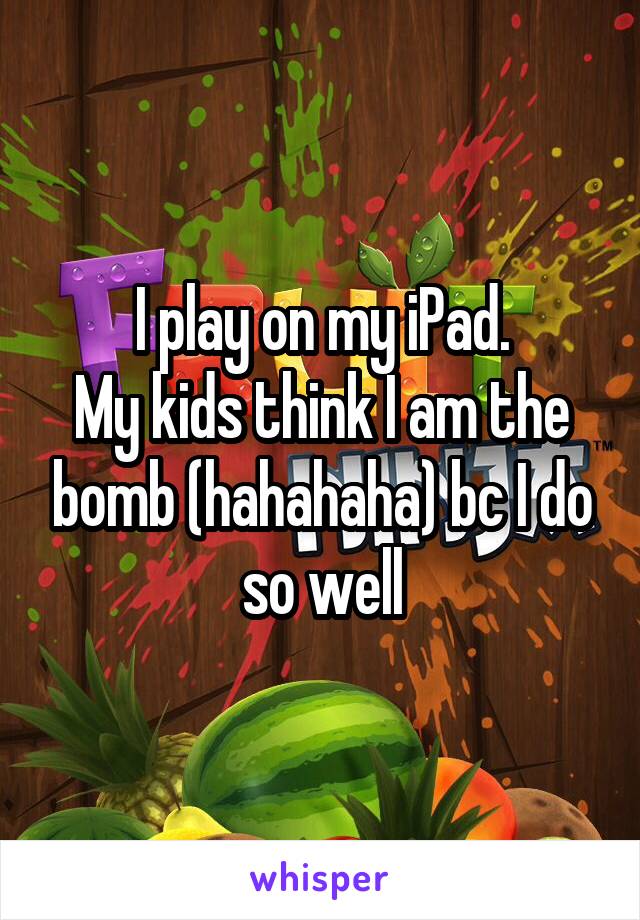 I play on my iPad.
My kids think I am the bomb (hahahaha) bc I do so well
