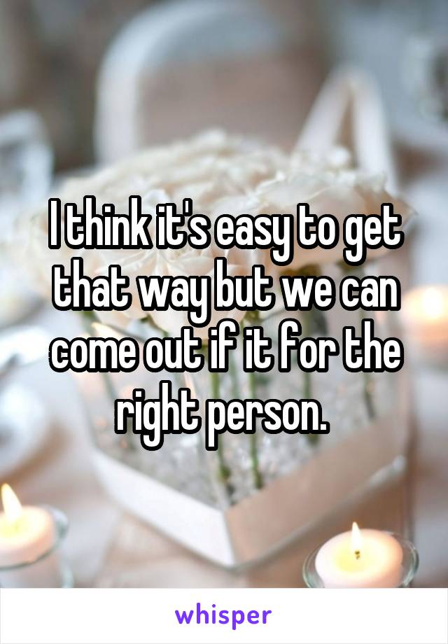 I think it's easy to get that way but we can come out if it for the right person. 