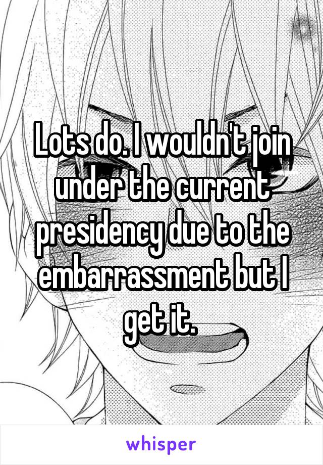 Lots do. I wouldn't join under the current presidency due to the embarrassment but I get it. 