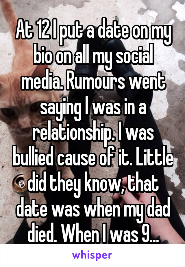 At 12 I put a date on my bio on all my social media. Rumours went saying I was in a relationship. I was bullied cause of it. Little did they know, that date was when my dad died. When I was 9...