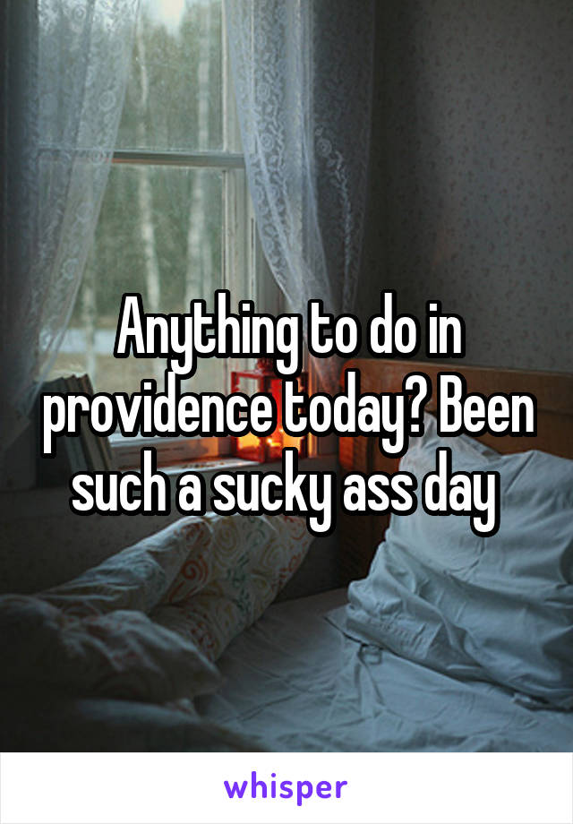 Anything to do in providence today? Been such a sucky ass day 