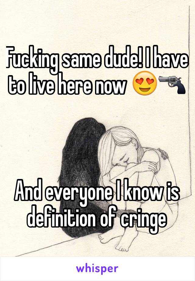 Fucking same dude! I have to live here now 😍🔫



And everyone I know is definition of cringe 