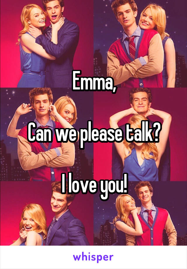 Emma,

Can we please talk?

I love you!