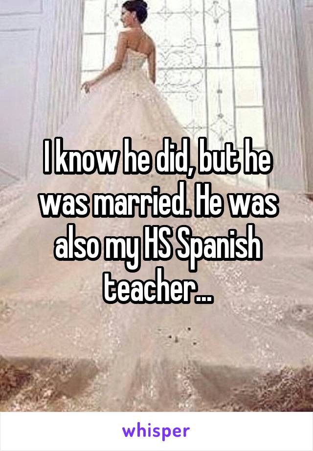 I know he did, but he was married. He was also my HS Spanish teacher...