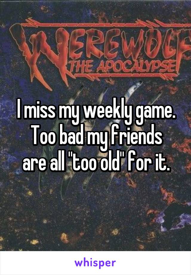 I miss my weekly game.
Too bad my friends are all "too old" for it.