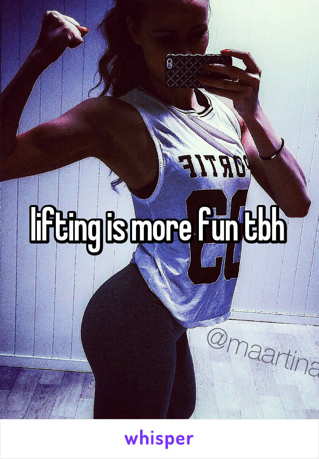 lifting is more fun tbh 