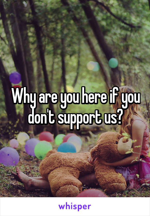 Why are you here if you don't support us?