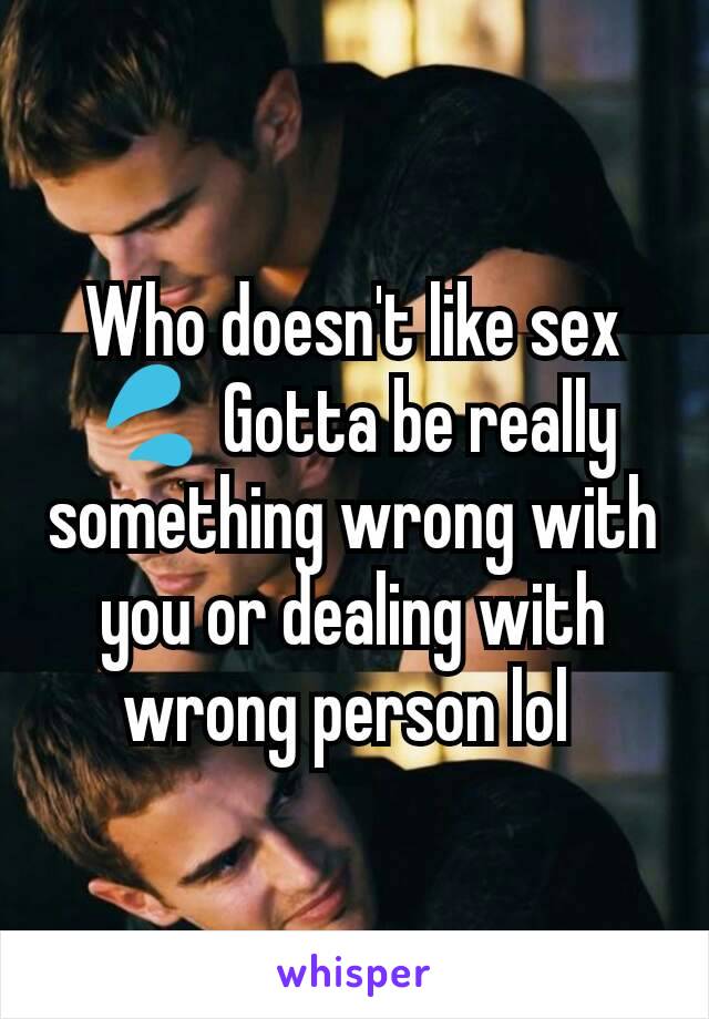 Who doesn't like sex💦 Gotta be really something wrong with you or dealing with wrong person lol 
