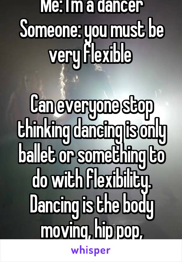 Me: I'm a dancer
Someone: you must be very flexible 

Can everyone stop thinking dancing is only ballet or something to do with flexibility. Dancing is the body moving, hip pop, b-boying, salsa, etc.