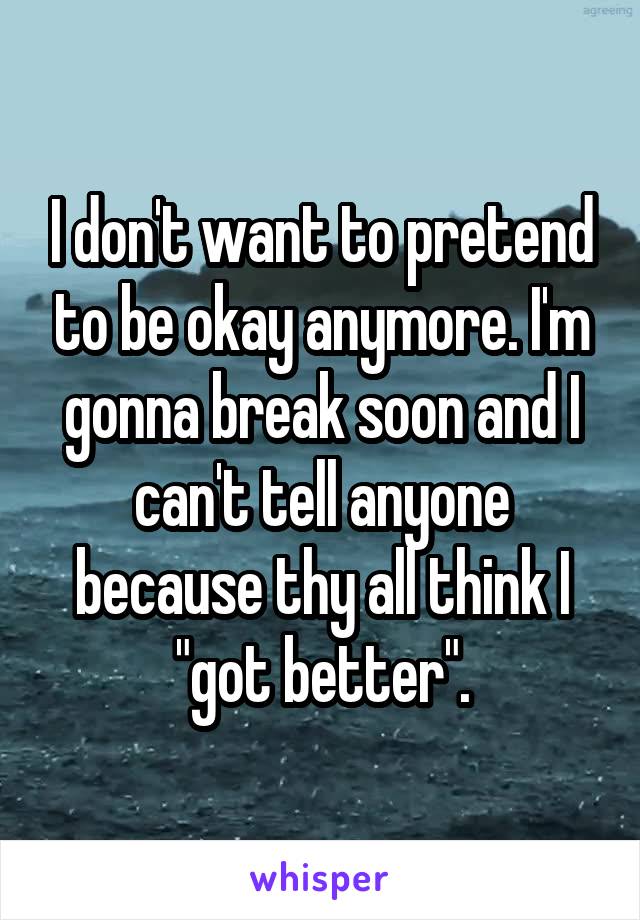 I don't want to pretend to be okay anymore. I'm gonna break soon and I can't tell anyone because thy all think I "got better".