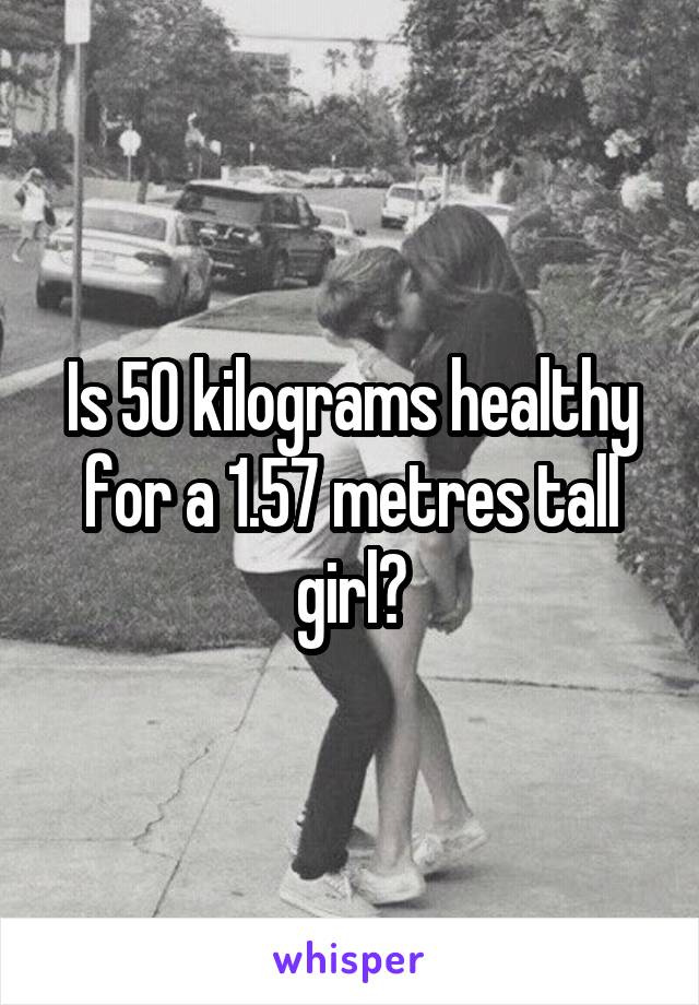 Is 50 kilograms healthy for a 1.57 metres tall girl?