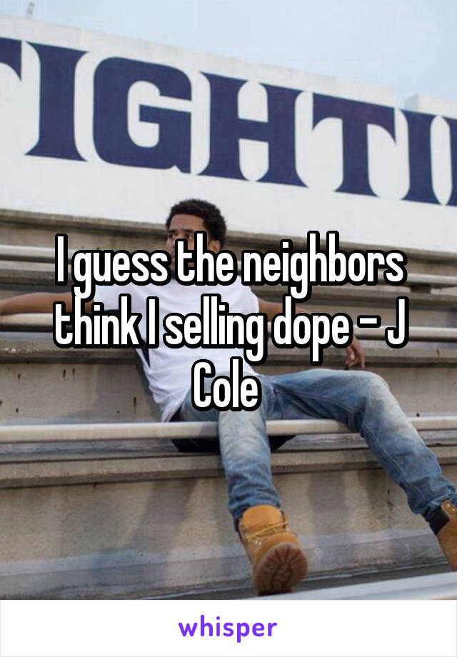 I guess the neighbors think I selling dope - J Cole 