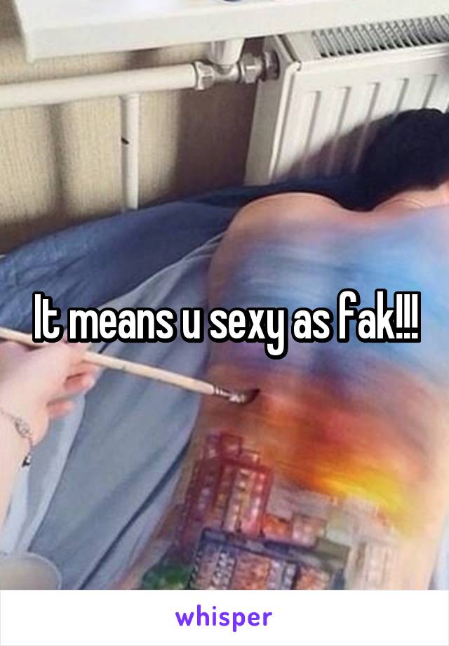 It means u sexy as fak!!!