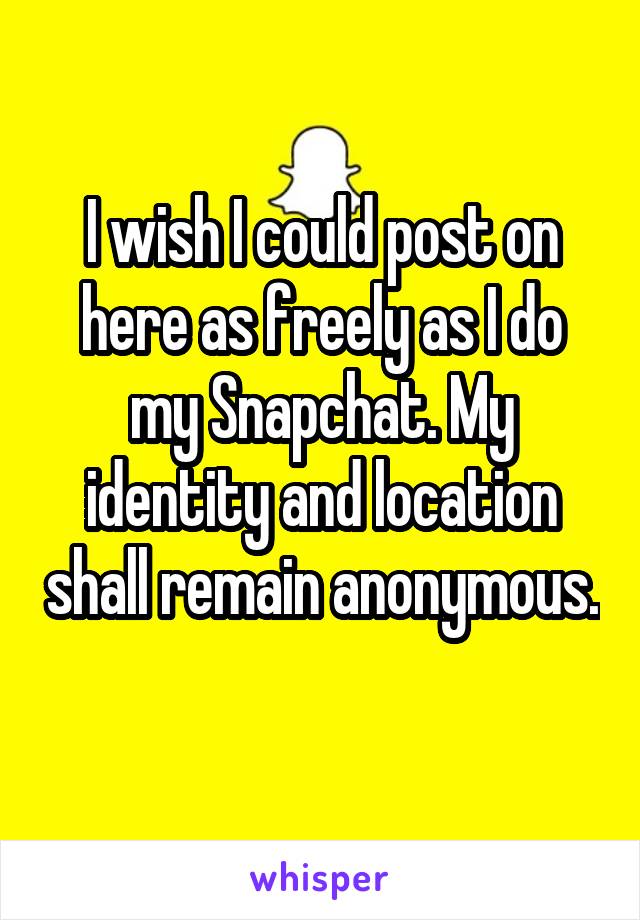 I wish I could post on here as freely as I do my Snapchat. My identity and location shall remain anonymous. 