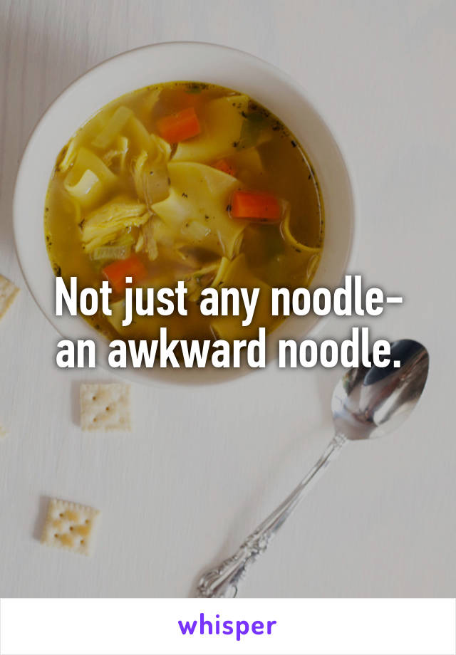 Not just any noodle- an awkward noodle.