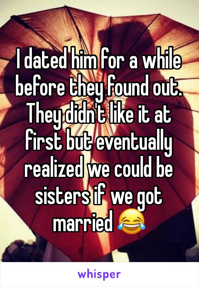 I dated him for a while before they found out. They didn't like it at first but eventually realized we could be sisters if we got married 😂